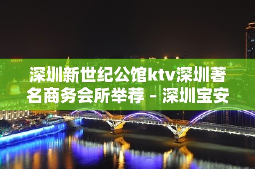 深圳新世纪公馆ktv深圳著名商务会所举荐 – 深圳宝安KTV排名大全