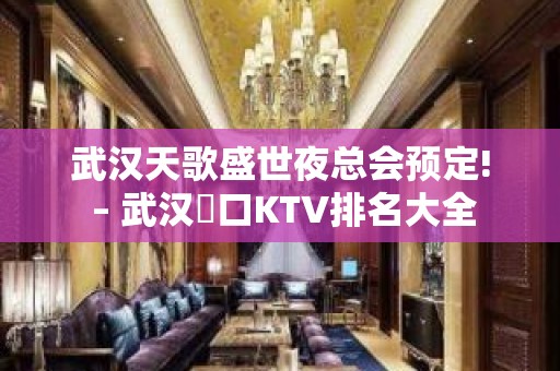 武汉天歌盛世夜总会预定! – 武汉硚口KTV排名大全