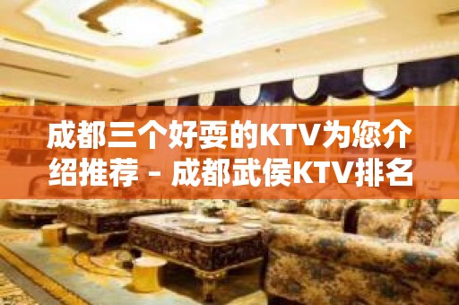 成都三个好耍的KTV为您介绍推荐 – 成都武侯KTV排名大全