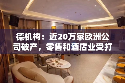 德机构：近20万家欧洲公司破产，零售和酒店业受打击最大