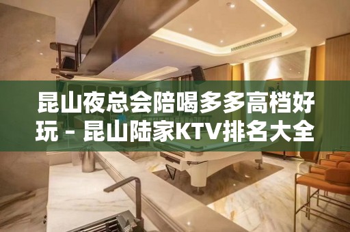 昆山夜总会陪喝多多高档好玩 – 昆山陆家KTV排名大全