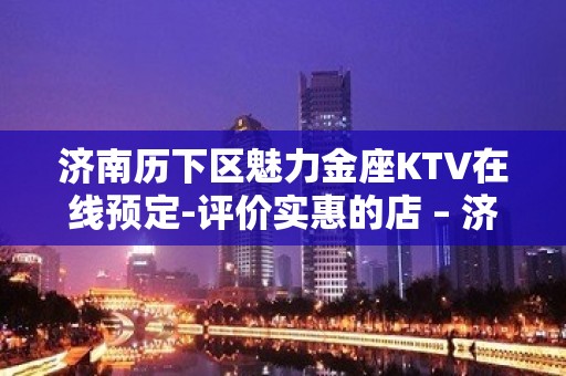 济南历下区魅力金座KTV在线预定-评价实惠的店 – 济南历下KTV排名大全