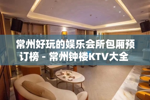 常州好玩的娱乐会所包厢预订榜 - 常州钟楼KTV大全 