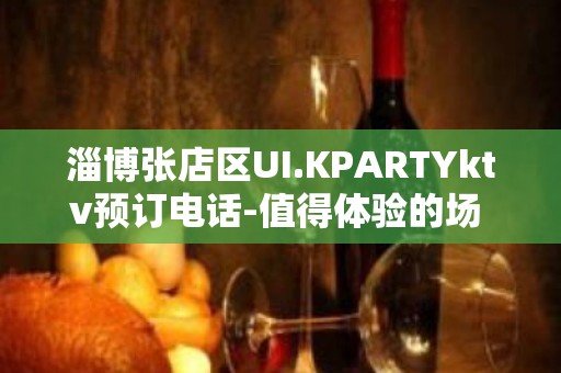 淄博张店区UI.KPARTYktv预订电话-值得体验的场 – 淄博张店KTV排名大全