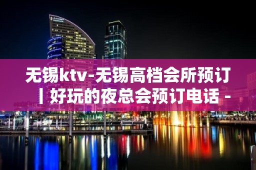 无锡ktv-无锡高档会所预订丨好玩的夜总会预订电话 - 无锡锡山KTV大全 