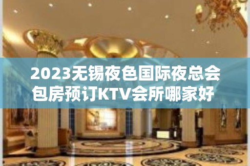 2023无锡夜色国际夜总会包房预订KTV会所哪家好 – 无锡崇安广瑞路街道KTV排名大全