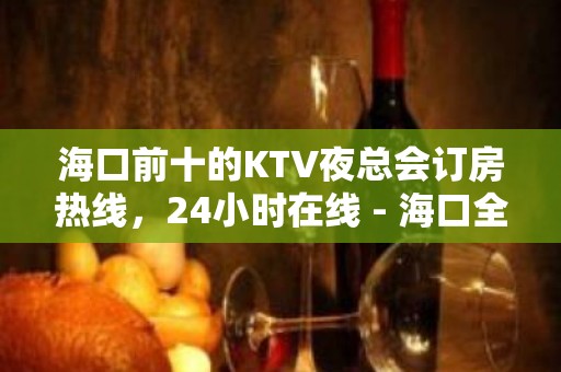 海口前十的KTV夜总会订房热线，24小时在线 - 海口全海口KTV大全 