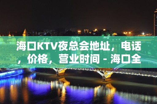 海口KTV夜总会地址，电话，价格，营业时间 - 海口全海口KTV大全 