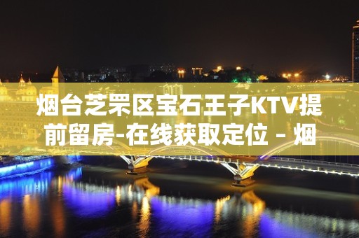 烟台芝罘区宝石王子KTV提前留房-在线获取定位 – 烟台芝罘KTV排名大全