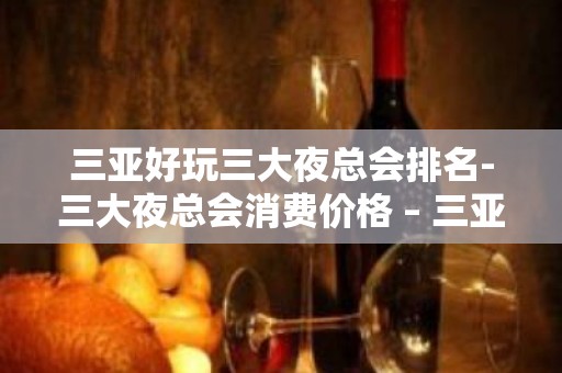 三亚好玩三大夜总会排名-三大夜总会消费价格 – 三亚崖城KTV排名大全