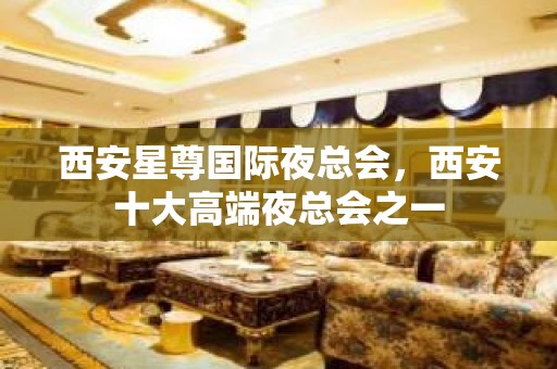 西安星尊国际夜总会，西安十大高端夜总会之一