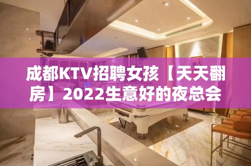 成都KTV招聘女孩【天天翻房】2022生意好的夜总会招聘