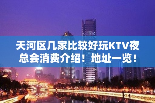 天河区几家比较好玩KTV夜总会消费介绍！地址一览！ - 广州天河KTV大全 