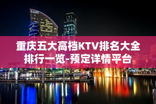 重庆五大高档KTV排名大全排行一览-预定详情平台