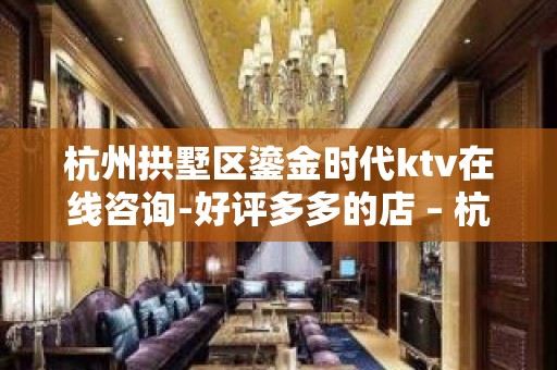 杭州拱墅区鎏金时代ktv在线咨询-好评多多的店 – 杭州拱墅KTV排名大全