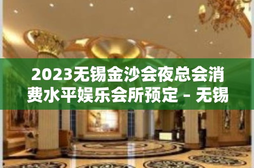 2023无锡金沙会夜总会消费水平娱乐会所预定 – 无锡惠山阳山镇KTV排名大全