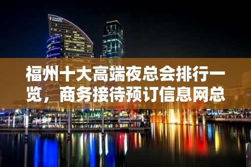 福州十大高端夜总会排行一览，商务接待预订信息网总表