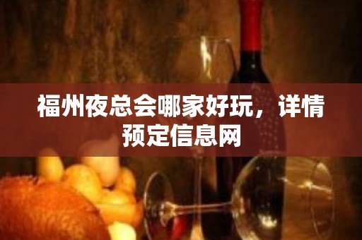 福州夜总会哪家好玩，详情预定信息网