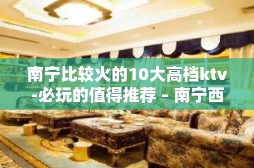 南宁比较火的10大高档ktv-必玩的值得推荐 – 南宁西乡塘KTV排名大全