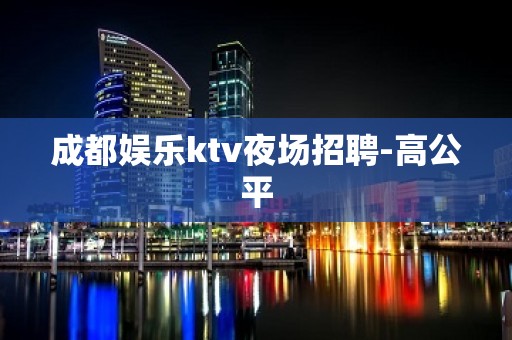 成都娱乐ktv夜场招聘-高公平