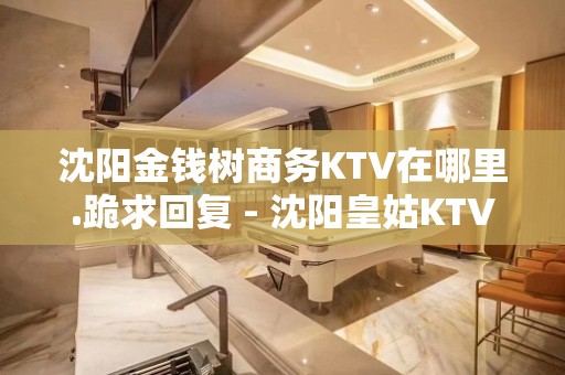 沈阳金钱树商务KTV在哪里.跪求回复 - 沈阳皇姑KTV大全 