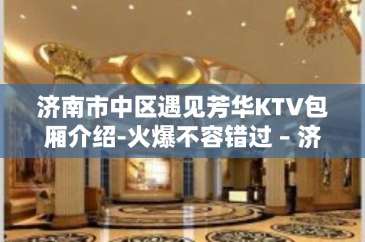 济南市中区遇见芳华KTV包厢介绍-火爆不容错过 – 济南市中KTV排名大全