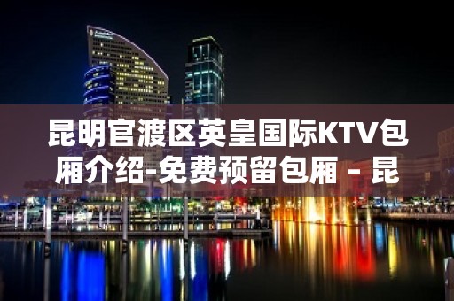 昆明官渡区英皇国际KTV包厢介绍-免费预留包厢 – 昆明官渡KTV排名大全