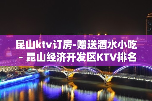 昆山ktv订房-赠送酒水小吃 – 昆山经济开发区KTV排名大全