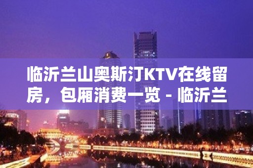 临沂兰山奥斯汀KTV在线留房，包厢消费一览 - 临沂兰山KTV大全 