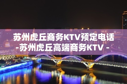 苏州虎丘商务KTV预定电话-苏州虎丘高端商务KTV - 苏州虎丘/高新区KTV大全 