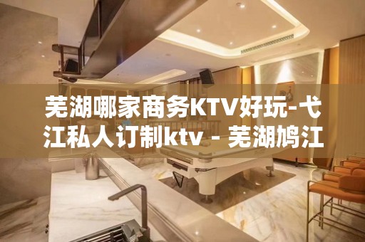 芜湖哪家商务KTV好玩-弋江私人订制ktv - 芜湖鸠江KTV大全 