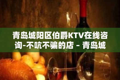 青岛城阳区伯爵KTV在线咨询-不吭不骗的店 – 青岛城阳KTV排名大全