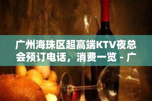 广州海珠区超高端KTV夜总会预订电话，消费一览 - 广州海珠KTV大全 