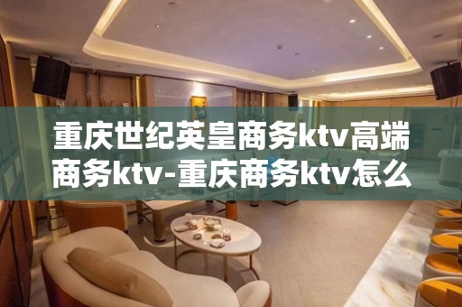 重庆世纪英皇商务ktv高端商务ktv-重庆商务ktv怎么预定 – 重庆巫山KTV排名大全