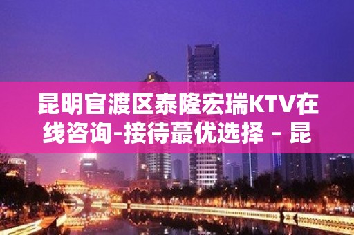 昆明官渡区泰隆宏瑞KTV在线咨询-接待蕞优选择 – 昆明官渡KTV排名大全