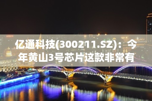 亿通科技(300211.SZ)：今年黄山3号芯片这款非常有竞争力的产品即将面世，在性能和市场竞争力上有很大突破