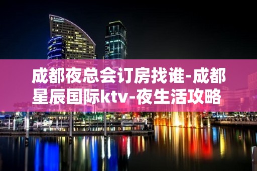 成都夜总会订房找谁-成都星辰国际ktv-夜生活攻略 – 成都简阳KTV排名大全