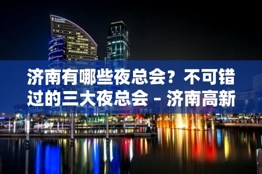 济南有哪些夜总会？不可错过的三大夜总会 – 济南高新KTV排名大全