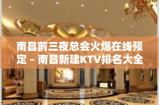 南昌前三夜总会火爆在线预定 – 南昌新建KTV排名大全