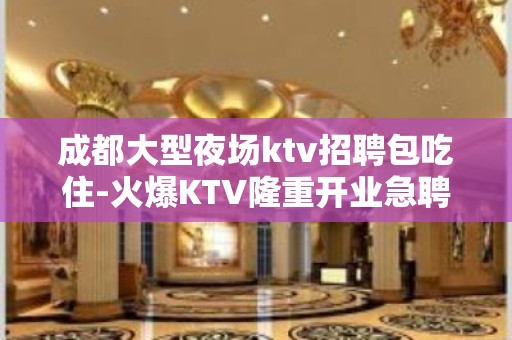 成都大型夜场ktv招聘包吃住-火爆KTV隆重开业急聘模特