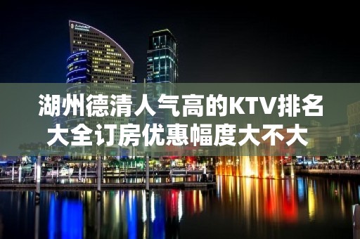 湖州德清人气高的KTV排名大全订房优惠幅度大不大 – 湖州安吉KTV排名大全