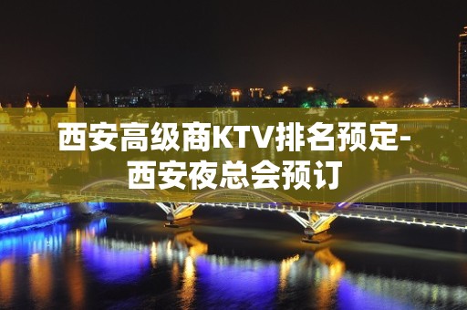 西安高级商KTV排名预定-西安夜总会预订