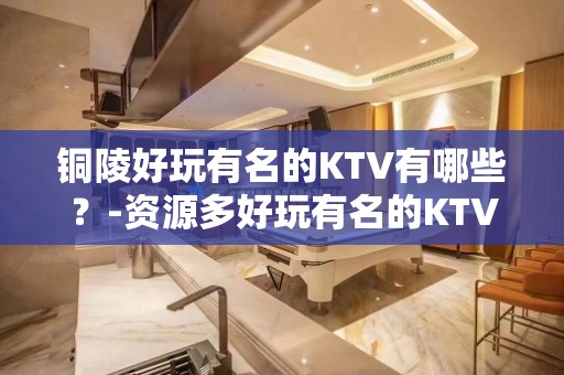 铜陵好玩有名的KTV有哪些？-资源多好玩有名的KTV有哪些？ – 长沙长沙KTV排名大全