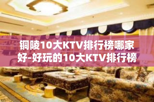 铜陵10大KTV排行榜哪家好-好玩的10大KTV排行榜哪家好 – 南宁隆安KTV排名大全