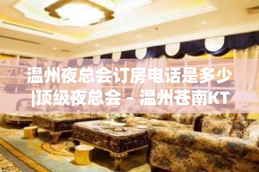 温州夜总会订房电话是多少|顶级夜总会 – 温州苍南KTV排名大全