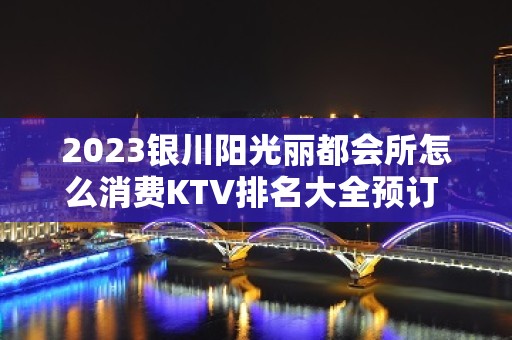 2023银川阳光丽都会所怎么消费KTV排名大全预订 – 银川贺兰KTV排名大全