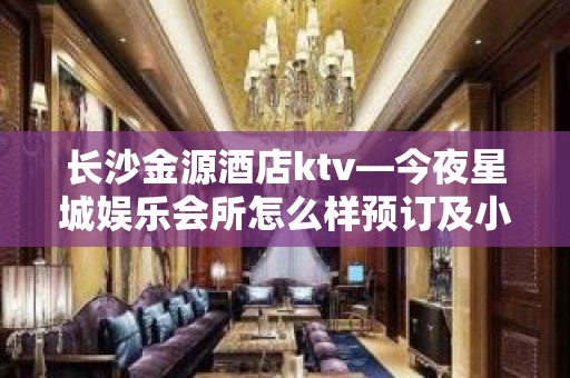 长沙金源酒店ktv—今夜星城娱乐会所怎么样预订及小 – 长沙长沙KTV排名大全