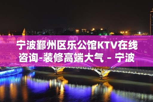 宁波鄞州区乐公馆KTV在线咨询-装修高端大气 – 宁波鄞州KTV排名大全