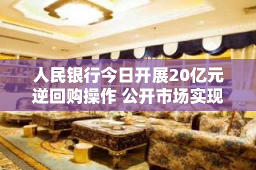 人民银行今日开展20亿元逆回购操作 公开市场实现净投放20亿元