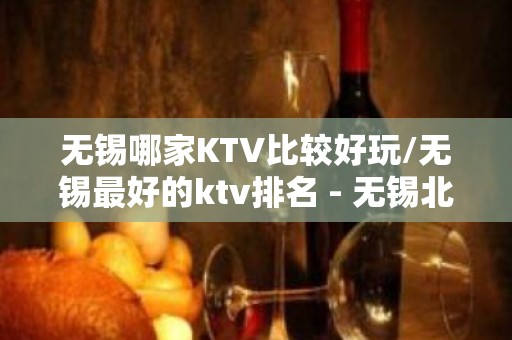 无锡哪家KTV比较好玩/无锡最好的ktv排名 - 无锡北塘KTV大全 